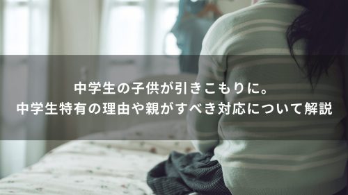 中学生の子供が引きこもりに。中学生特有の理由や親がすべき対応について解説