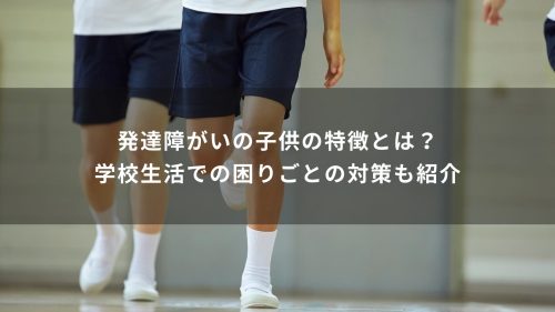 発達障がいの子供の特徴とは？学校生活での困りごとの対策も紹介