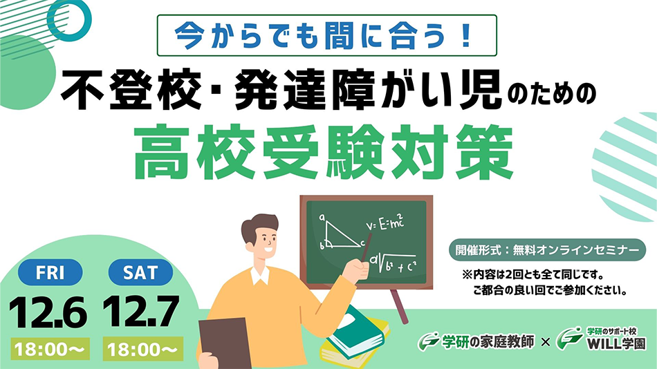 今からでも間に合う！ 不登校・発達障がい児のための高校受験対策 オンラインセミナー12.6(金)18時～ 12.7(土)18時～ 参加費無料 ※内容は2回とも全て同じです。ご都合の良い回でご参加ください。