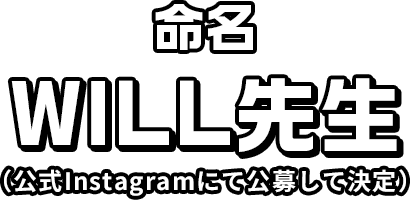 命名 WILL先生 （公式Instagramにて公募して決定）