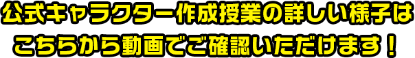 公式キャラクター作成授業の詳しい様子はこちらから動画でご確認いただけます！